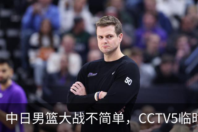 中日男篮大战不简单，CCTV5临时换台！中国男篮半决赛不播了